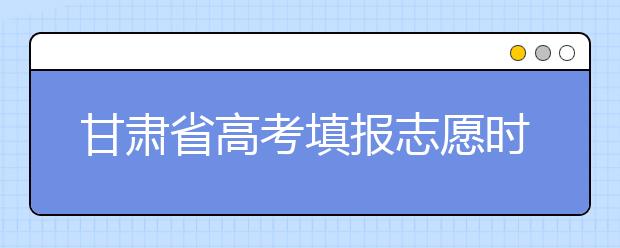 甘肅省高考填報志愿時間以及招生錄取辦法