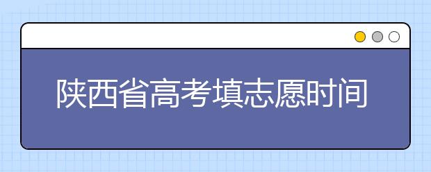 陜西省高考填志愿時(shí)間是什么時(shí)候？為您整理陜西生高考填報(bào)志愿時(shí)間以及招生辦法