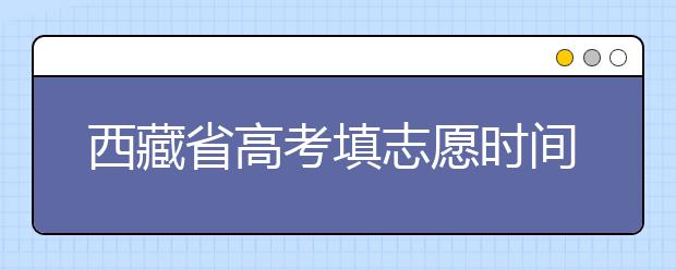 西藏省高考填志愿時間是什么時候？為您整理西藏生高考填報志愿時間以及招生辦法