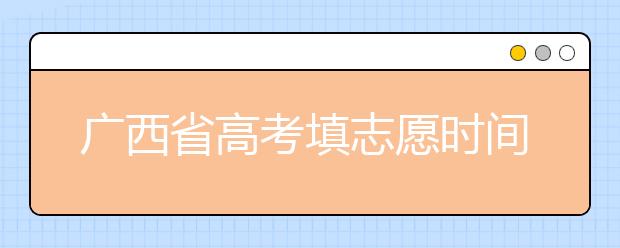 廣西省高考填志愿時(shí)間是什么時(shí)候？為您整理廣西省高考填報(bào)志愿時(shí)間以及招生辦法
