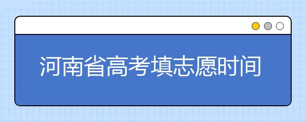 河南省高考填志愿時間是什么時候？為您整理河南省高考填報志愿時間以及招生辦法