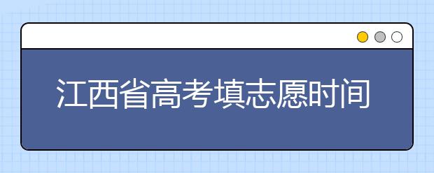 江西省高考填志愿時間是什么時候？為您整理江西省高考填報志愿時間以及招生辦法