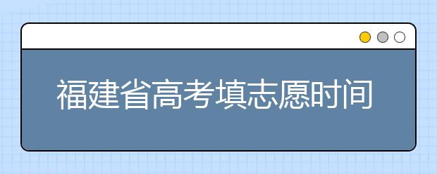 福建省高考填志愿時間是什么時候？為您整理福建省高考填報志愿時間以及招生辦法