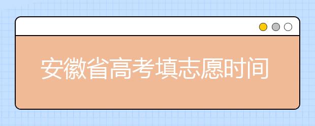安徽省高考填志愿時(shí)間是什么時(shí)候？為您整理安徽省高考填報(bào)志愿時(shí)間以及招生辦法