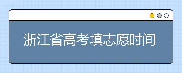 浙江省高考填志愿時(shí)間是什么時(shí)候？為您整理浙江省高考填報(bào)志愿時(shí)間以及招生辦法
