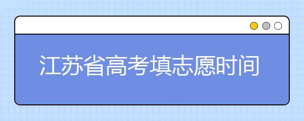 江蘇省高考填志愿時間是什么時候？為您整理江蘇省高考填報志愿時間以及招生辦法