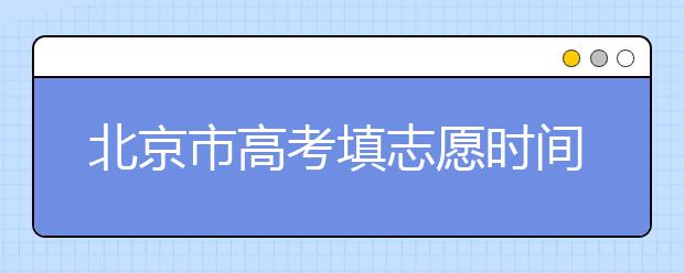 北京市高考填志愿時間是什么時候？為您整理北京市高考填報志愿時間以及招生辦法