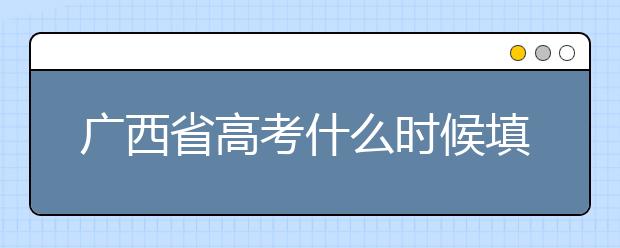 廣西省高考什么時(shí)候填志愿？廣西有哪些大學(xué)？