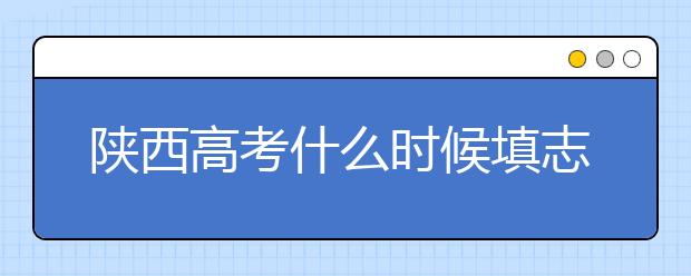 陜西高考什么時(shí)候填志愿？2020年陜西大學(xué)最新排名！