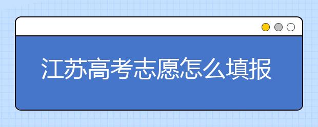 江蘇高考志愿怎么填報？為您提供詳細(xì)步驟如下：