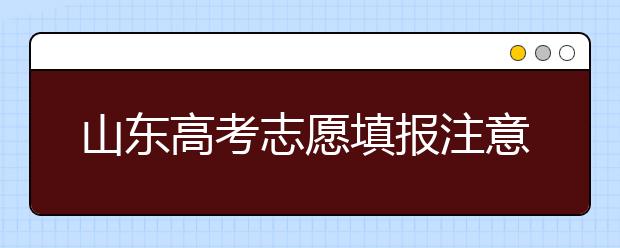 山東高考志愿填報注意事項，山東志愿填報規(guī)則