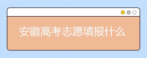 安徽高考志愿填報(bào)什么時(shí)候？附安徽省高考志愿填報(bào)指南