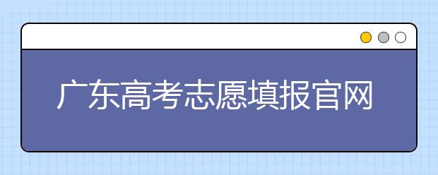 廣東高考志愿填報(bào)官網(wǎng)入口，廣東省有那些大學(xué)值得報(bào)考