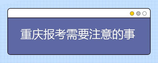 重慶報(bào)考需要注意的事項(xiàng)，希望能對(duì)您有所幫助！