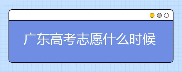 廣東高考志愿什么時(shí)候填報(bào)？廣東有哪些大學(xué)值得報(bào)考？