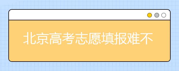 北京高考志愿填報難不難？今年該怎么進(jìn)行志愿填報？