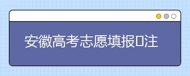 安徽高考志愿填報(bào)?注意事項(xiàng)，為您支招！