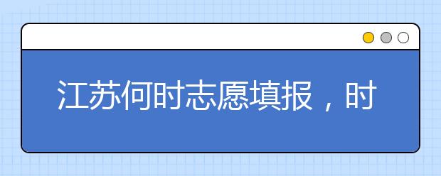 江蘇何時志愿填報，時間牢記于心