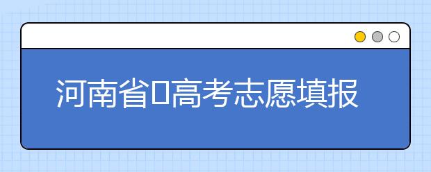 河南省?高考志愿填報要注意哪些問題？志愿填報流程是什么？