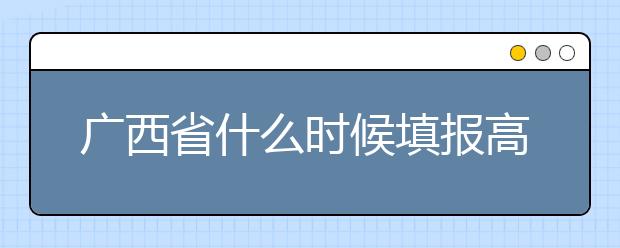 廣西省什么時(shí)候填報(bào)高考志愿？為您介紹廣西省志愿設(shè)置！