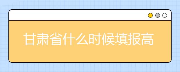 甘肅省什么時候填報高考志愿？為您介紹甘肅省志愿設(shè)置！