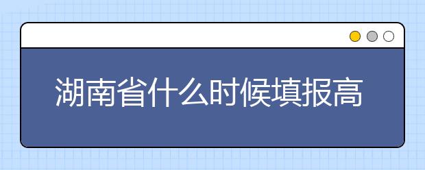 湖南省什么時候填報高考志愿？需要注意哪些事項？