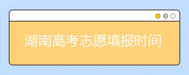 湖南高考志愿填報時間？要想填報好志愿，以下幾點必須注意！