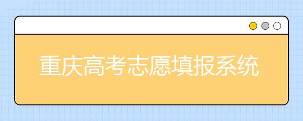重慶高考志愿填報(bào)系統(tǒng)官網(wǎng)入口？-附帶重慶高考志愿填報(bào)注意事項(xiàng)
