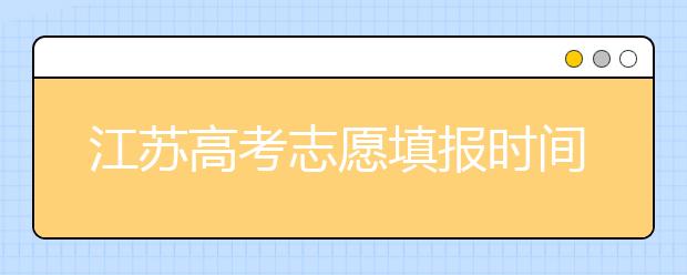 江蘇高考志愿填報時間-應(yīng)該如何進(jìn)行江蘇省志愿填報