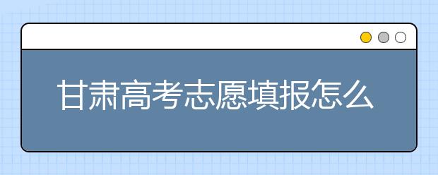 甘肅高考志愿填報怎么填？聽聽專家怎么說！