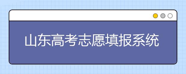 山東高考志愿填報系統(tǒng)入口，96個志愿到底應該怎么填？