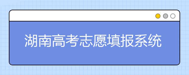 湖南高考志愿填報系統(tǒng)入口，湖南省志愿填報到底應該怎么填？