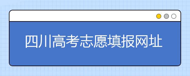 四川高考志愿填報網(wǎng)址是什么？四川省高考志愿填報有什么需要注意的？