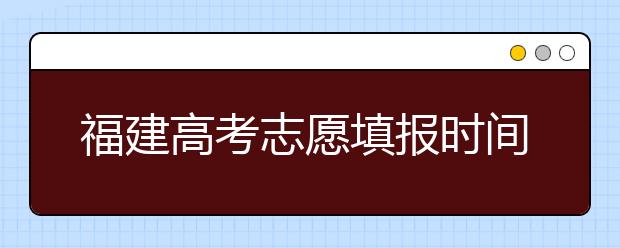 福建高考志愿填報時間是什么時候？高考志愿填報有什么技巧可言？