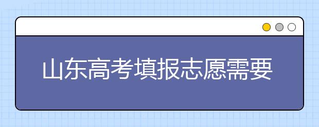 山東高考填報志愿需要注意的事項，山東高考志愿填報難不難？