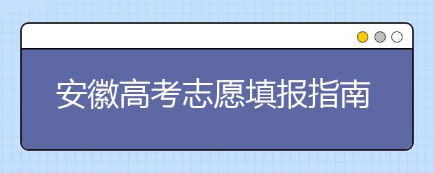 安徽高考志愿填報(bào)指南：如何填寫志愿報(bào)考，聽(tīng)聽(tīng)專家怎么說(shuō)！