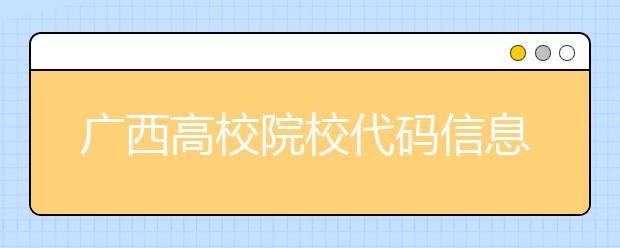 廣西高校院校代碼信息匯總，快看看你想上哪個(gè)大學(xué)吧