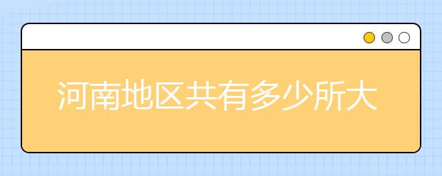 河南地區(qū)共有多少所大學(xué)？為您整理河南地區(qū)全部院校代碼如下。