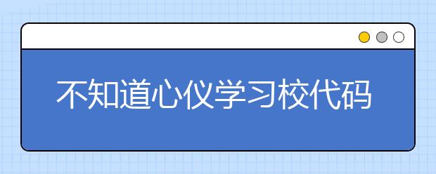 不知道心儀學(xué)習(xí)校代碼？湖北高校院校代碼信息為您匯總