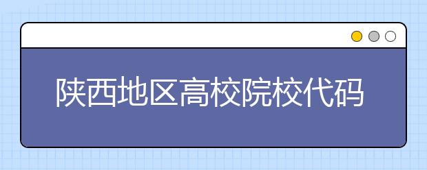陜西地區(qū)高校院校代碼信息，為您整理匯總