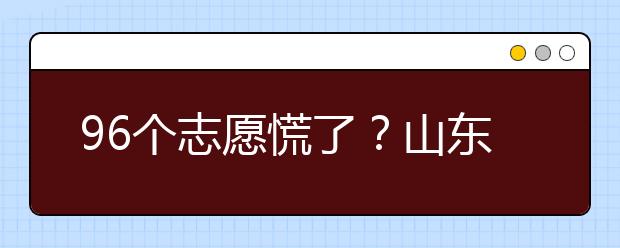 96個志愿慌了？山東省新高考怎么填報志愿？