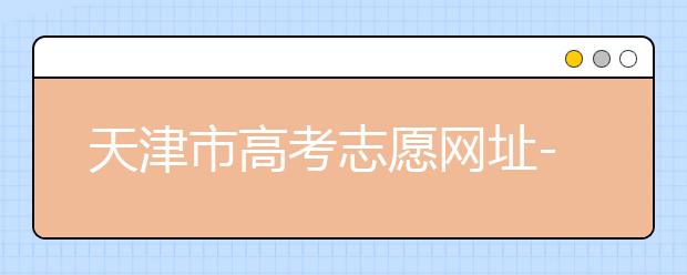 天津市高考志愿網(wǎng)址-高考志愿填報(bào)應(yīng)該如何應(yīng)對(duì)？