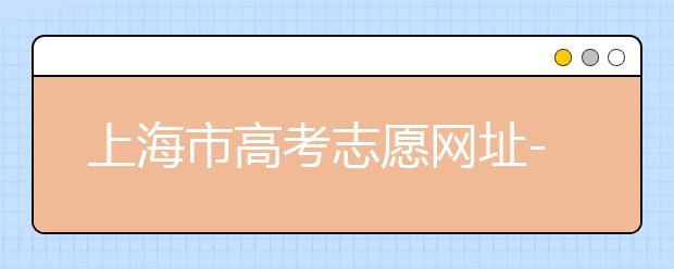 上海市高考志愿網(wǎng)址-高考志愿新規(guī)則填報(bào)技巧