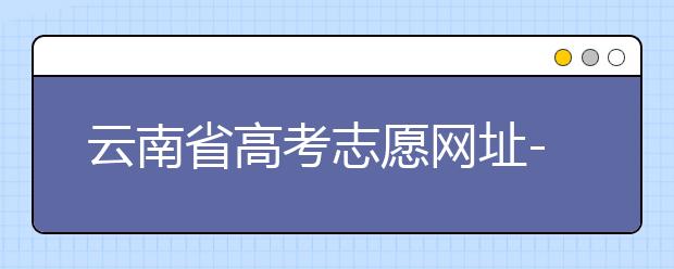 云南省高考志愿網址-如何進行志愿報考？