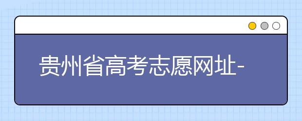貴州省高考志愿網(wǎng)址-如何進行志愿報考？