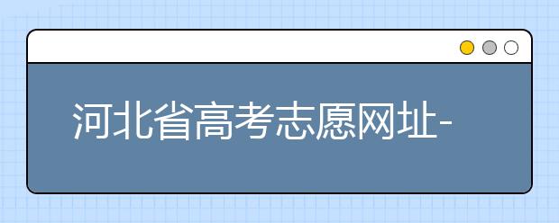 河北省高考志愿網(wǎng)址-高考志愿填報(bào)技巧?注意這兩點(diǎn)事項(xiàng)！