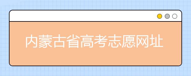 內(nèi)蒙古省高考志愿網(wǎng)址-高考志愿填報技巧注意這三點！