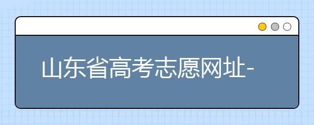 山東省高考志愿網(wǎng)址-高考志愿填報技巧注意這三點！