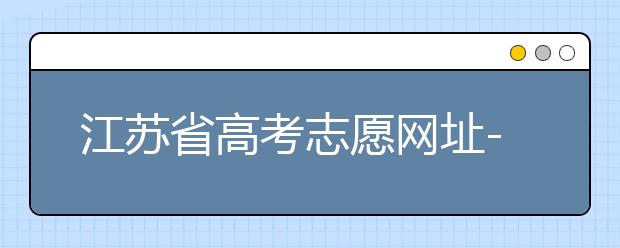 江蘇省高考志愿網(wǎng)址-江蘇省高考志愿填報技巧！