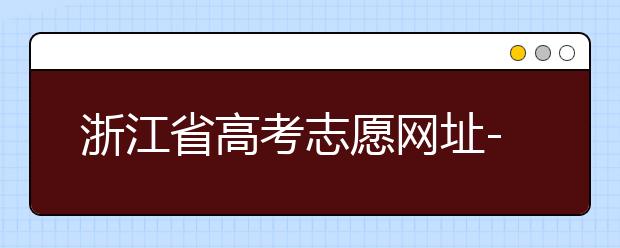 浙江省高考志愿網(wǎng)址-浙江省高考志愿填報(bào)技巧！